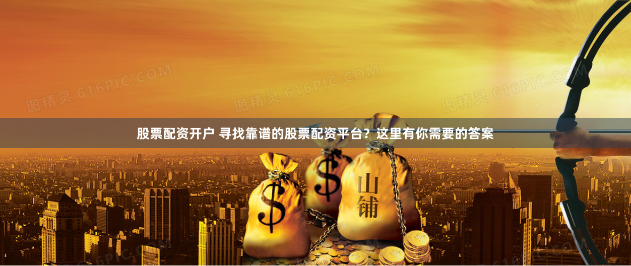 股票配资开户 寻找靠谱的股票配资平台？这里有你需要的答案