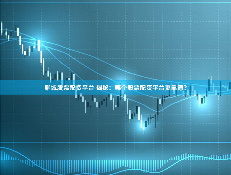 聊城股票配资平台 揭秘：哪个股票配资平台更靠谱？