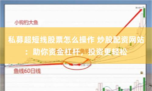 私募超短线股票怎么操作 炒股配资网站：助你资金杠杆，投资更轻松