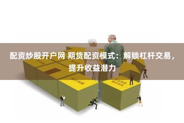 配资炒股开户网 期货配资模式：解锁杠杆交易，提升收益潜力