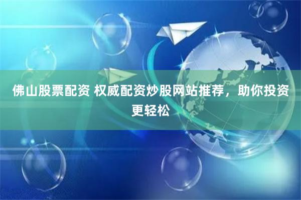 佛山股票配资 权威配资炒股网站推荐，助你投资更轻松