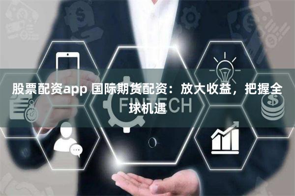股票配资app 国际期货配资：放大收益，把握全球机遇