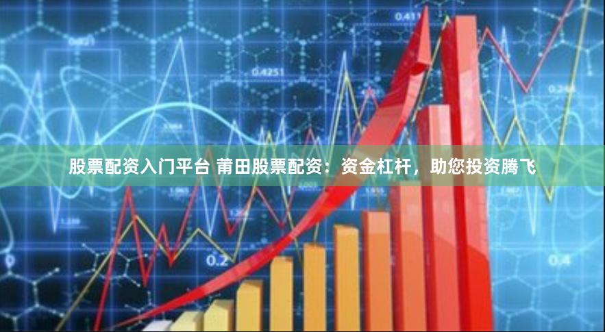 股票配资入门平台 莆田股票配资：资金杠杆，助您投资腾飞