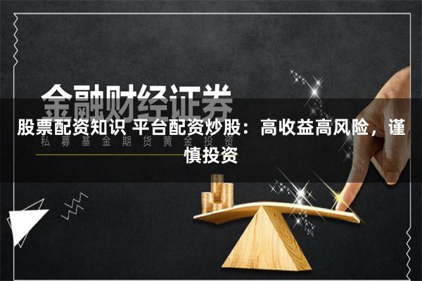 股票配资知识 平台配资炒股：高收益高风险，谨慎投资