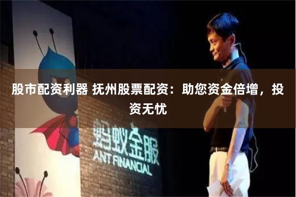 股市配资利器 抚州股票配资：助您资金倍增，投资无忧