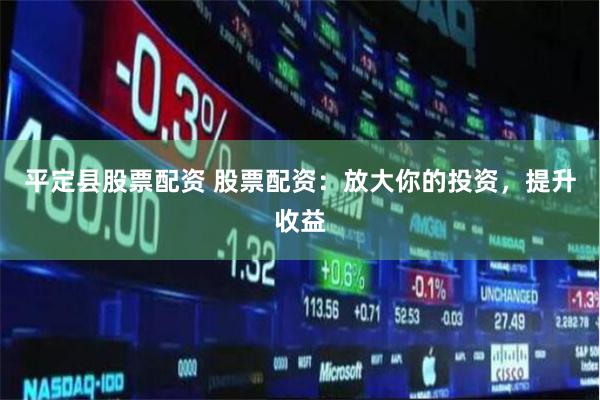平定县股票配资 股票配资：放大你的投资，提升收益
