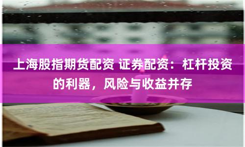 上海股指期货配资 证券配资：杠杆投资的利器，风险与收益并存