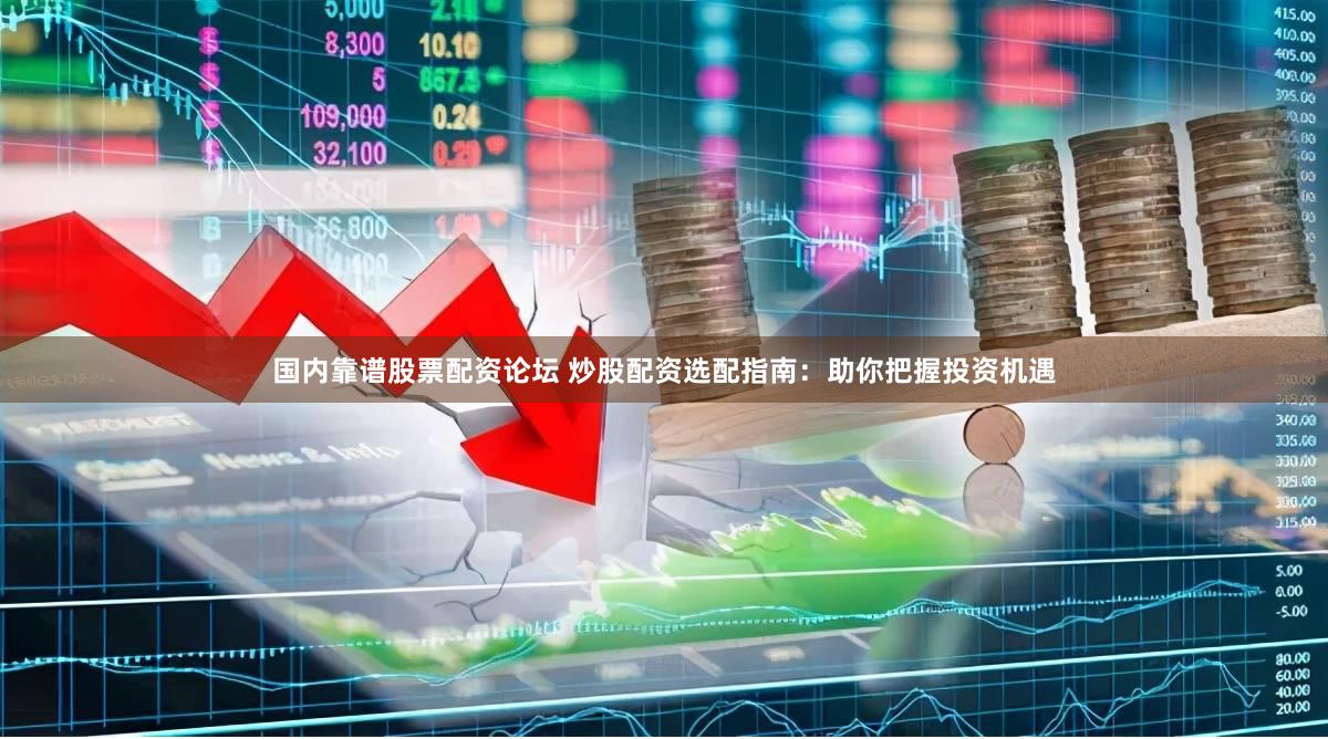 国内靠谱股票配资论坛 炒股配资选配指南：助你把握投资机遇