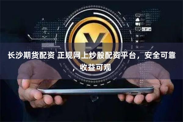长沙期货配资 正规网上炒股配资平台，安全可靠，收益可观