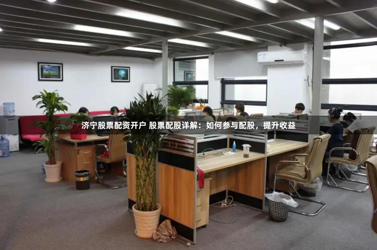 济宁股票配资开户 股票配股详解：如何参与配股，提升收益