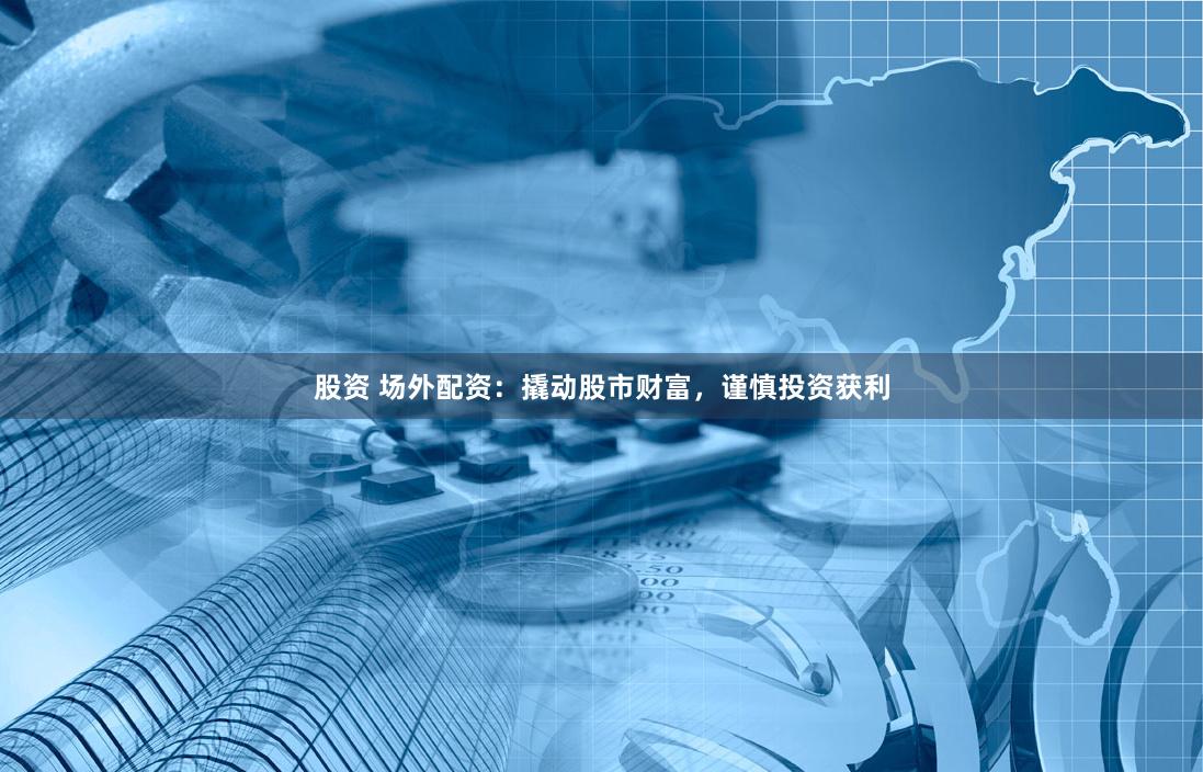 股资 场外配资：撬动股市财富，谨慎投资获利