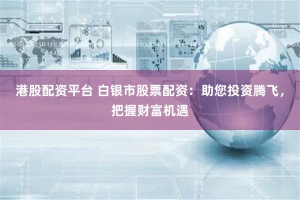 港股配资平台 白银市股票配资：助您投资腾飞，把握财富机遇