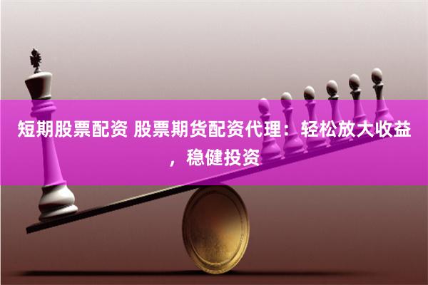 短期股票配资 股票期货配资代理：轻松放大收益，稳健投资