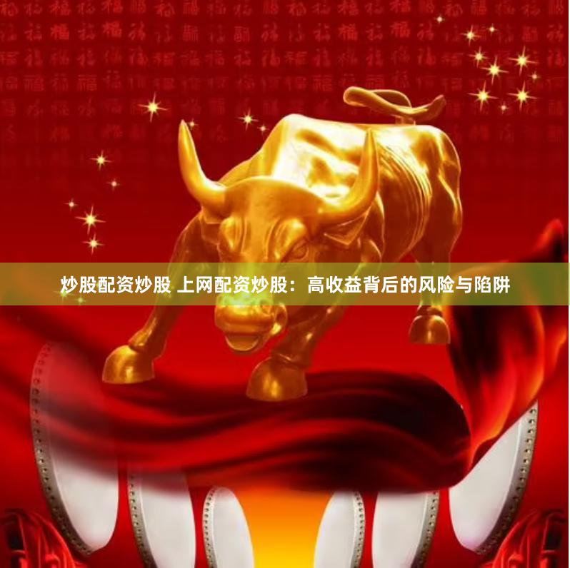 炒股配资炒股 上网配资炒股：高收益背后的风险与陷阱