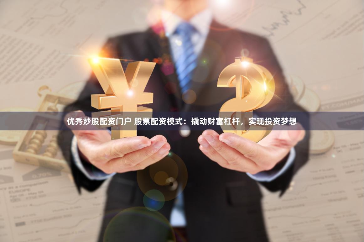 优秀炒股配资门户 股票配资模式：撬动财富杠杆，实现投资梦想