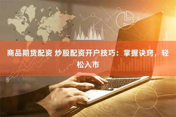 商品期货配资 炒股配资开户技巧：掌握诀窍，轻松入市