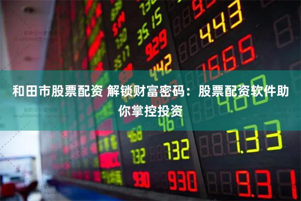 和田市股票配资 解锁财富密码：股票配资软件助你掌控投资