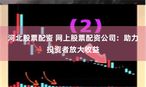 河北股票配资 网上股票配资公司：助力投资者放大收益