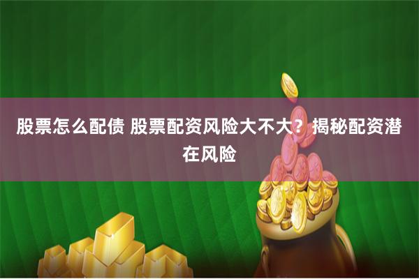 股票怎么配债 股票配资风险大不大？揭秘配资潜在风险