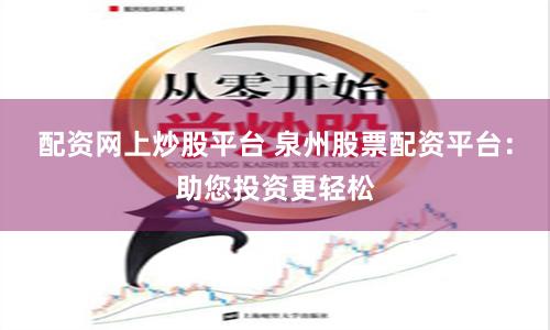 配资网上炒股平台 泉州股票配资平台：助您投资更轻松
