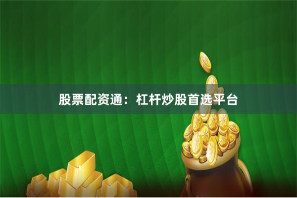股票配资通：杠杆炒股首选平台