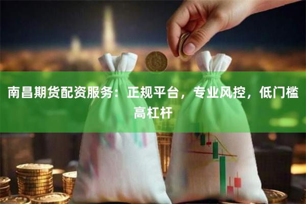 南昌期货配资服务：正规平台，专业风控，低门槛高杠杆
