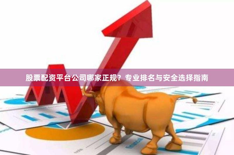 股票配资平台公司哪家正规？专业排名与安全选择指南