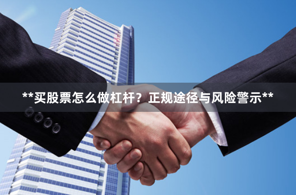 **买股票怎么做杠杆？正规途径与风险警示**