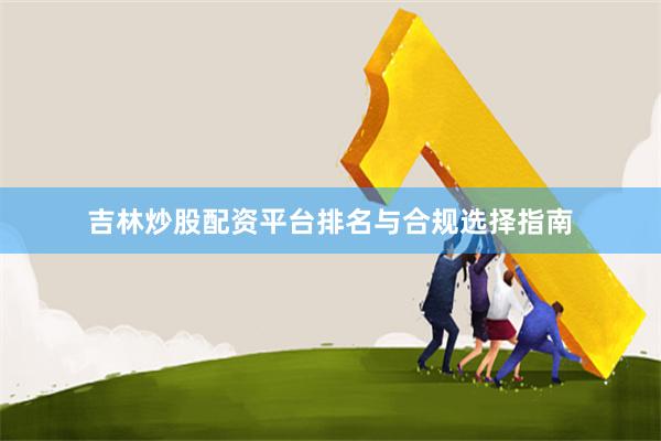 吉林炒股配资平台排名与合规选择指南