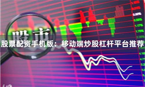 股票配资手机版：移动端炒股杠杆平台推荐